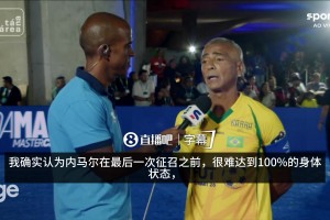 罗马里奥：身体恢复不到100%也会带上内马尔，他是最伟大偶像之一
